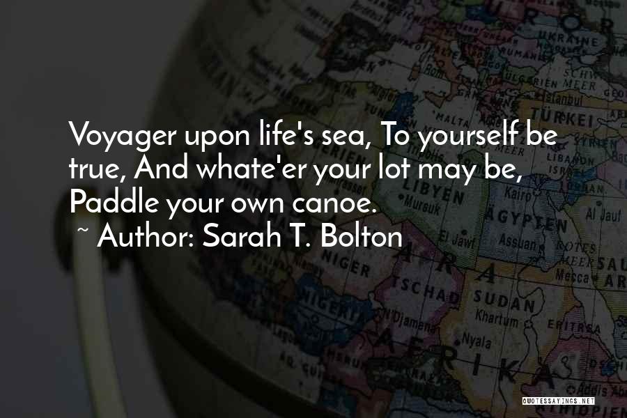 Sarah T. Bolton Quotes: Voyager Upon Life's Sea, To Yourself Be True, And Whate'er Your Lot May Be, Paddle Your Own Canoe.