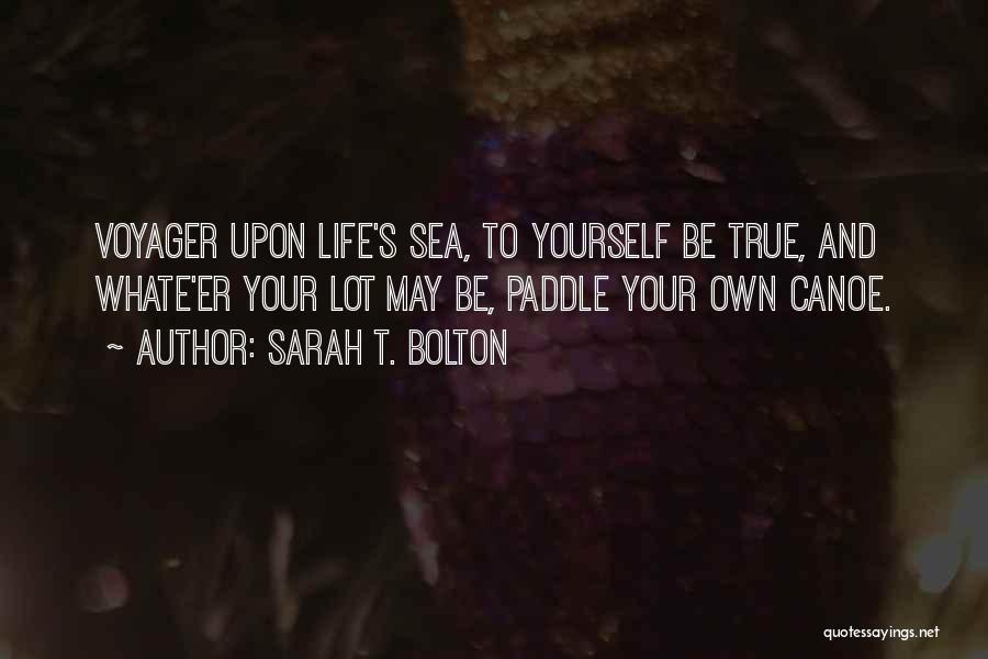 Sarah T. Bolton Quotes: Voyager Upon Life's Sea, To Yourself Be True, And Whate'er Your Lot May Be, Paddle Your Own Canoe.