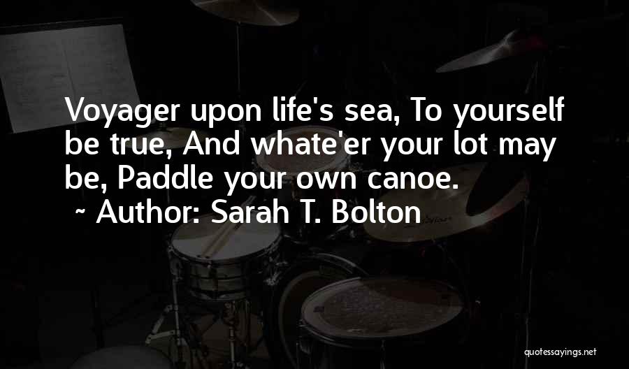 Sarah T. Bolton Quotes: Voyager Upon Life's Sea, To Yourself Be True, And Whate'er Your Lot May Be, Paddle Your Own Canoe.
