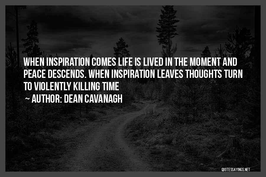 Dean Cavanagh Quotes: When Inspiration Comes Life Is Lived In The Moment And Peace Descends. When Inspiration Leaves Thoughts Turn To Violently Killing