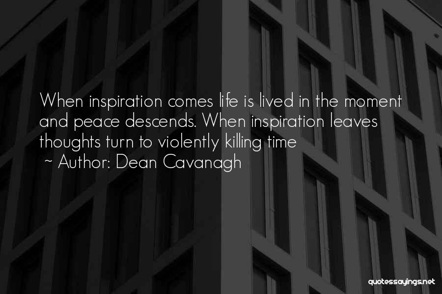 Dean Cavanagh Quotes: When Inspiration Comes Life Is Lived In The Moment And Peace Descends. When Inspiration Leaves Thoughts Turn To Violently Killing