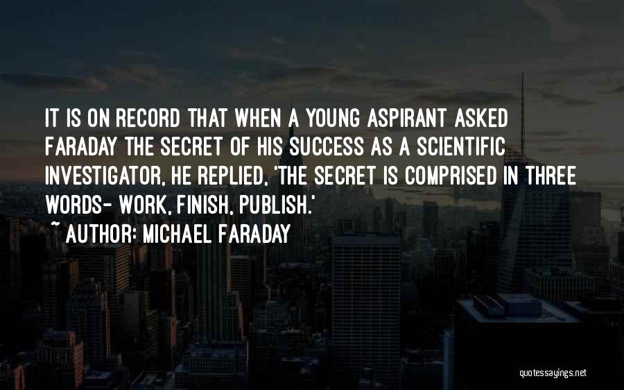 Michael Faraday Quotes: It Is On Record That When A Young Aspirant Asked Faraday The Secret Of His Success As A Scientific Investigator,