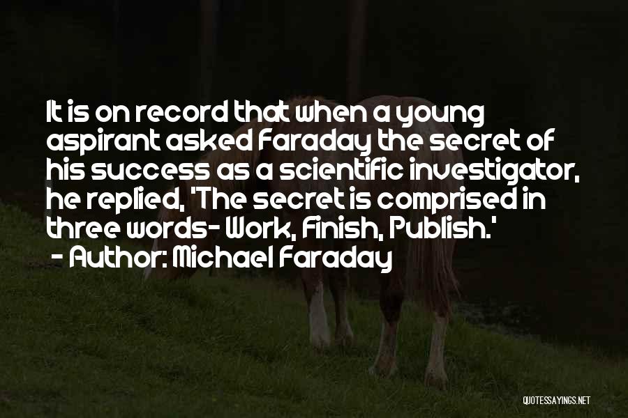 Michael Faraday Quotes: It Is On Record That When A Young Aspirant Asked Faraday The Secret Of His Success As A Scientific Investigator,