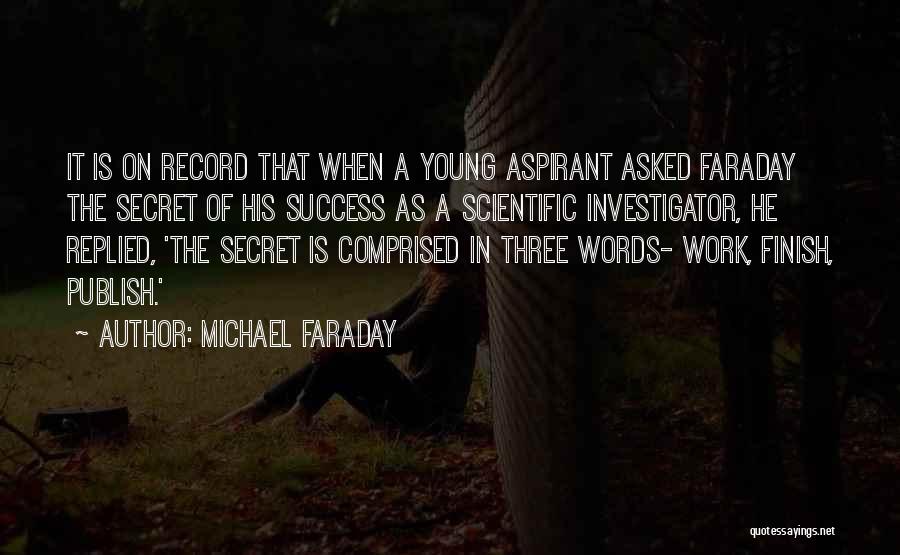 Michael Faraday Quotes: It Is On Record That When A Young Aspirant Asked Faraday The Secret Of His Success As A Scientific Investigator,