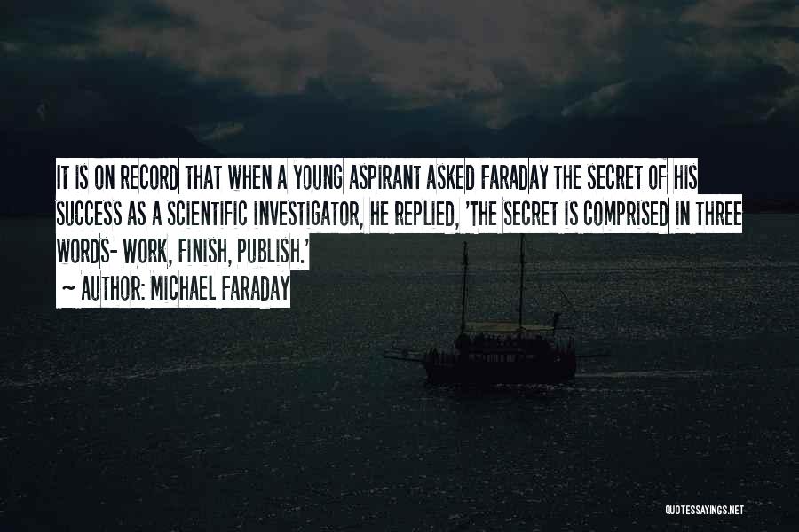 Michael Faraday Quotes: It Is On Record That When A Young Aspirant Asked Faraday The Secret Of His Success As A Scientific Investigator,