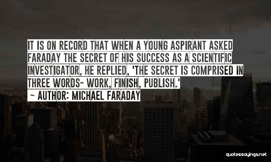 Michael Faraday Quotes: It Is On Record That When A Young Aspirant Asked Faraday The Secret Of His Success As A Scientific Investigator,