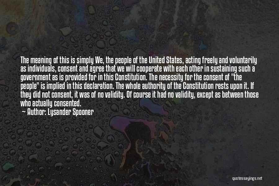 Lysander Spooner Quotes: The Meaning Of This Is Simply We, The People Of The United States, Acting Freely And Voluntarily As Individuals, Consent