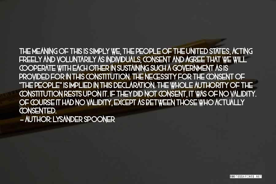 Lysander Spooner Quotes: The Meaning Of This Is Simply We, The People Of The United States, Acting Freely And Voluntarily As Individuals, Consent