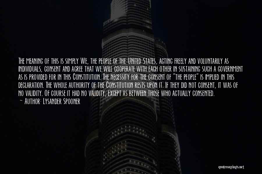 Lysander Spooner Quotes: The Meaning Of This Is Simply We, The People Of The United States, Acting Freely And Voluntarily As Individuals, Consent