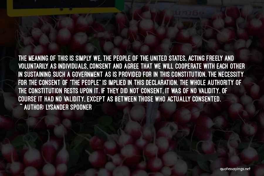 Lysander Spooner Quotes: The Meaning Of This Is Simply We, The People Of The United States, Acting Freely And Voluntarily As Individuals, Consent