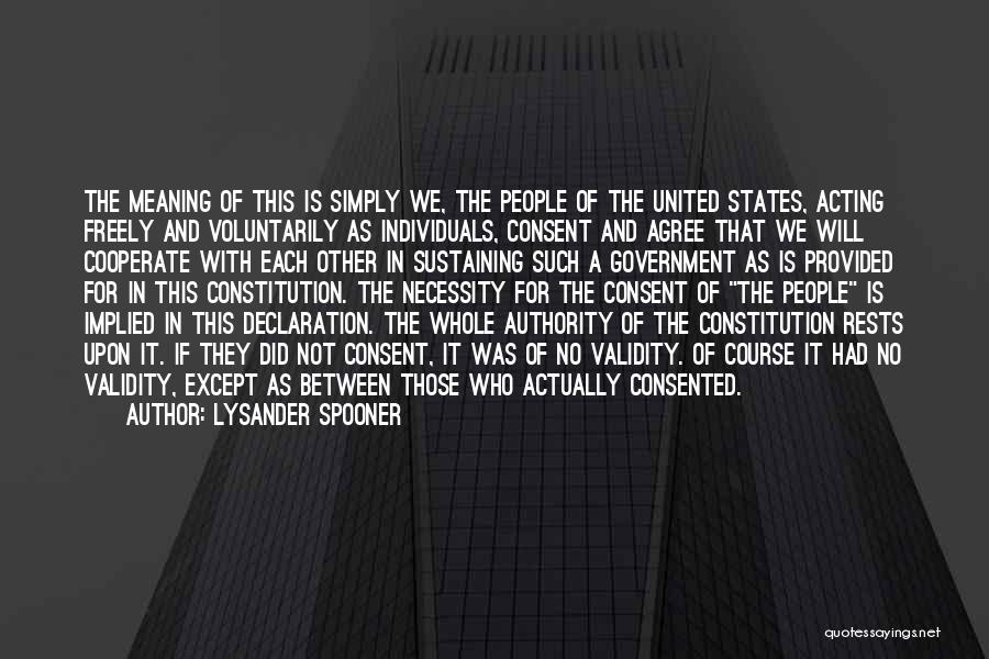 Lysander Spooner Quotes: The Meaning Of This Is Simply We, The People Of The United States, Acting Freely And Voluntarily As Individuals, Consent