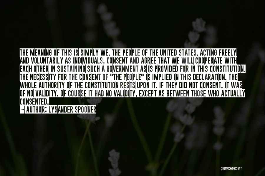 Lysander Spooner Quotes: The Meaning Of This Is Simply We, The People Of The United States, Acting Freely And Voluntarily As Individuals, Consent