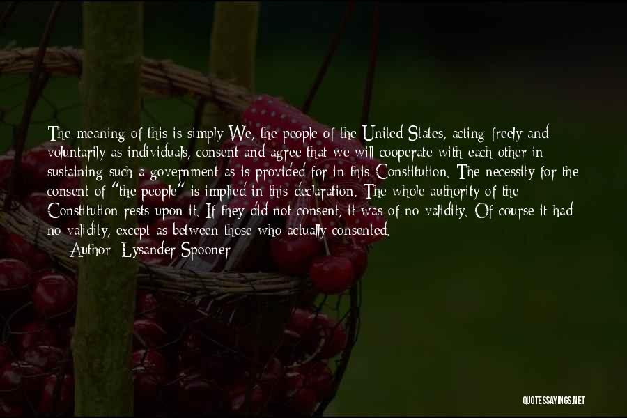 Lysander Spooner Quotes: The Meaning Of This Is Simply We, The People Of The United States, Acting Freely And Voluntarily As Individuals, Consent