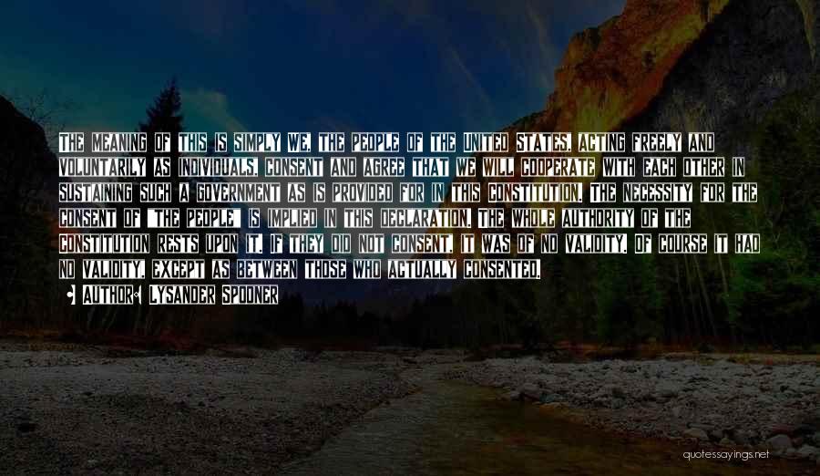 Lysander Spooner Quotes: The Meaning Of This Is Simply We, The People Of The United States, Acting Freely And Voluntarily As Individuals, Consent