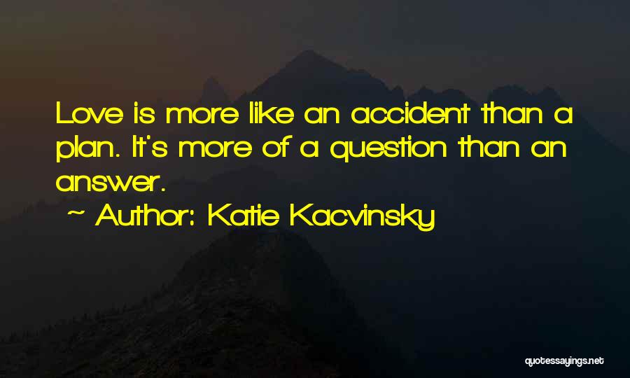 Katie Kacvinsky Quotes: Love Is More Like An Accident Than A Plan. It's More Of A Question Than An Answer.