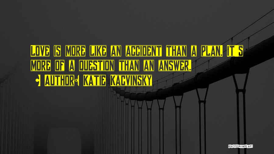 Katie Kacvinsky Quotes: Love Is More Like An Accident Than A Plan. It's More Of A Question Than An Answer.