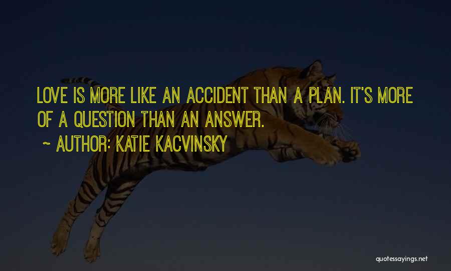 Katie Kacvinsky Quotes: Love Is More Like An Accident Than A Plan. It's More Of A Question Than An Answer.