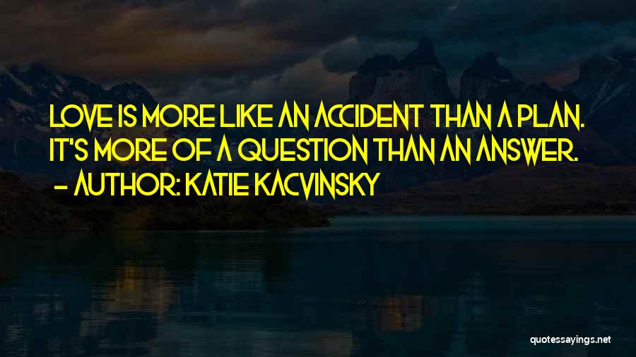 Katie Kacvinsky Quotes: Love Is More Like An Accident Than A Plan. It's More Of A Question Than An Answer.