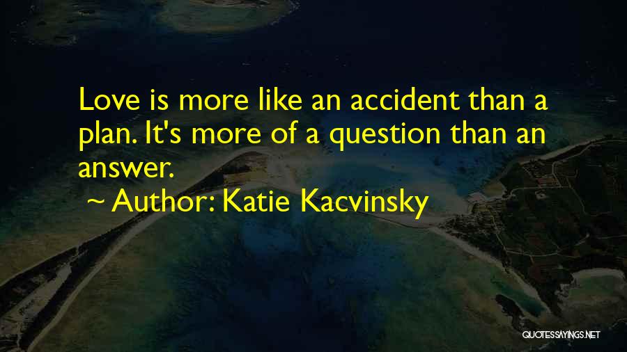 Katie Kacvinsky Quotes: Love Is More Like An Accident Than A Plan. It's More Of A Question Than An Answer.