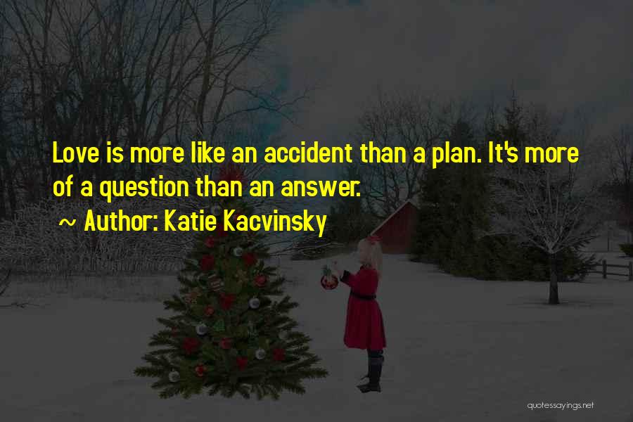 Katie Kacvinsky Quotes: Love Is More Like An Accident Than A Plan. It's More Of A Question Than An Answer.