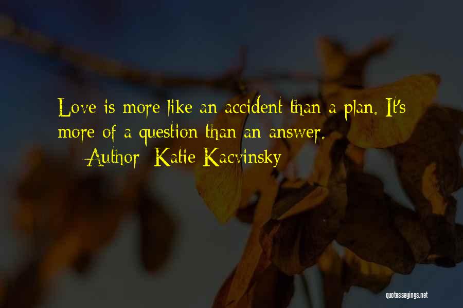 Katie Kacvinsky Quotes: Love Is More Like An Accident Than A Plan. It's More Of A Question Than An Answer.