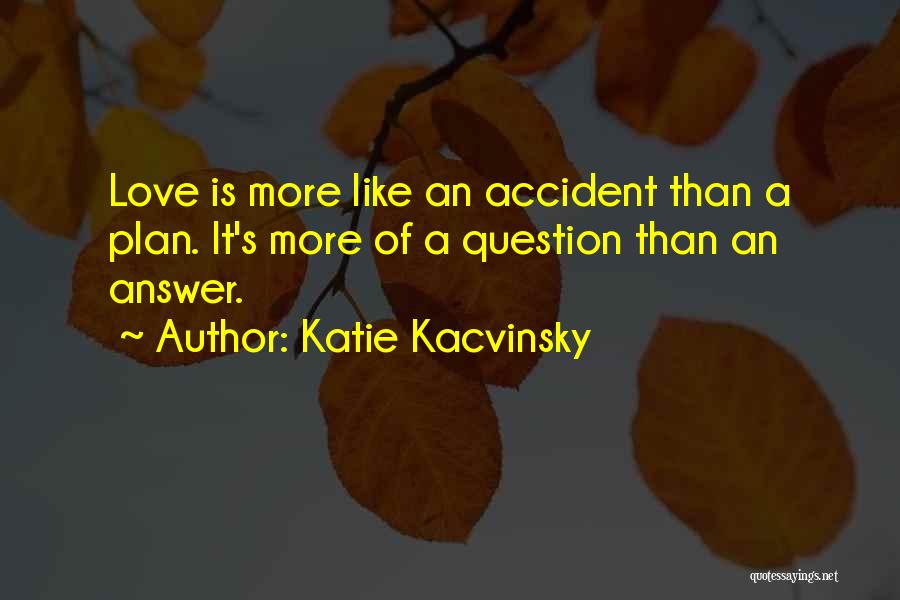 Katie Kacvinsky Quotes: Love Is More Like An Accident Than A Plan. It's More Of A Question Than An Answer.