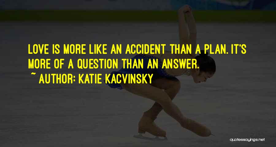 Katie Kacvinsky Quotes: Love Is More Like An Accident Than A Plan. It's More Of A Question Than An Answer.