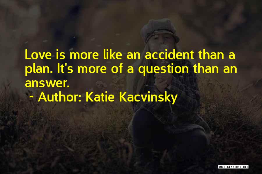 Katie Kacvinsky Quotes: Love Is More Like An Accident Than A Plan. It's More Of A Question Than An Answer.