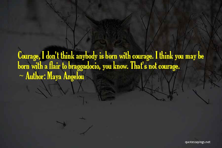 Maya Angelou Quotes: Courage, I Don't Think Anybody Is Born With Courage. I Think You May Be Born With A Flair To Braggadocio,