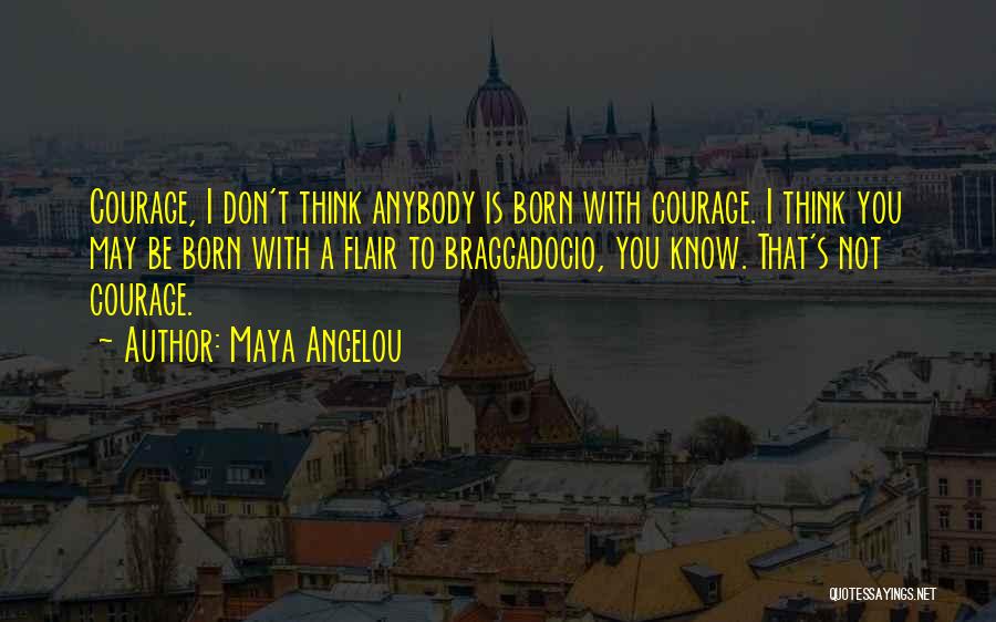 Maya Angelou Quotes: Courage, I Don't Think Anybody Is Born With Courage. I Think You May Be Born With A Flair To Braggadocio,