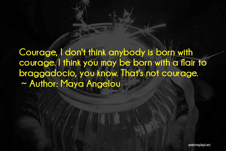 Maya Angelou Quotes: Courage, I Don't Think Anybody Is Born With Courage. I Think You May Be Born With A Flair To Braggadocio,