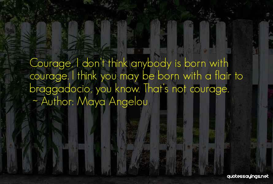 Maya Angelou Quotes: Courage, I Don't Think Anybody Is Born With Courage. I Think You May Be Born With A Flair To Braggadocio,