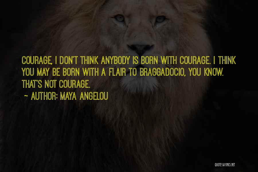 Maya Angelou Quotes: Courage, I Don't Think Anybody Is Born With Courage. I Think You May Be Born With A Flair To Braggadocio,