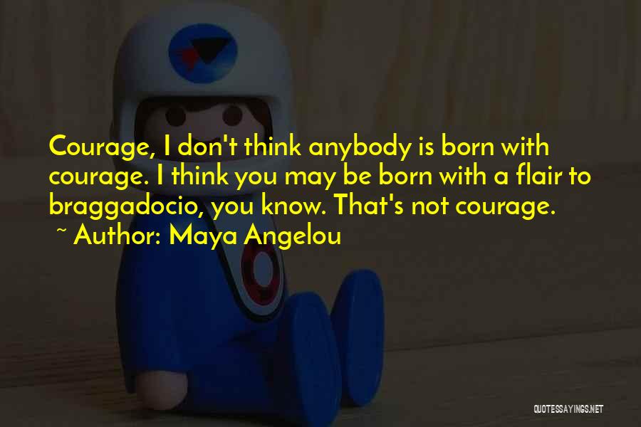 Maya Angelou Quotes: Courage, I Don't Think Anybody Is Born With Courage. I Think You May Be Born With A Flair To Braggadocio,