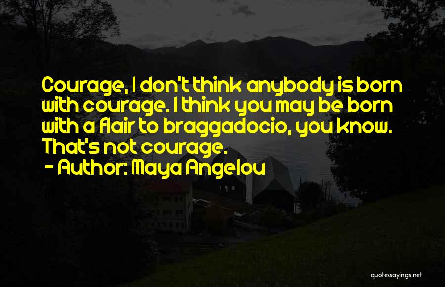 Maya Angelou Quotes: Courage, I Don't Think Anybody Is Born With Courage. I Think You May Be Born With A Flair To Braggadocio,