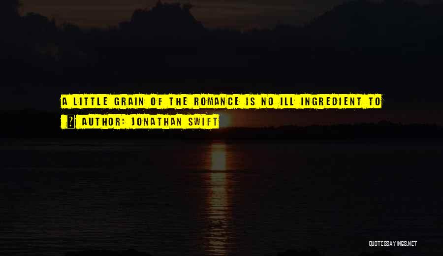 Jonathan Swift Quotes: A Little Grain Of The Romance Is No Ill Ingredient To Preserve And Exalt The Dignity Of Human Nature, Without