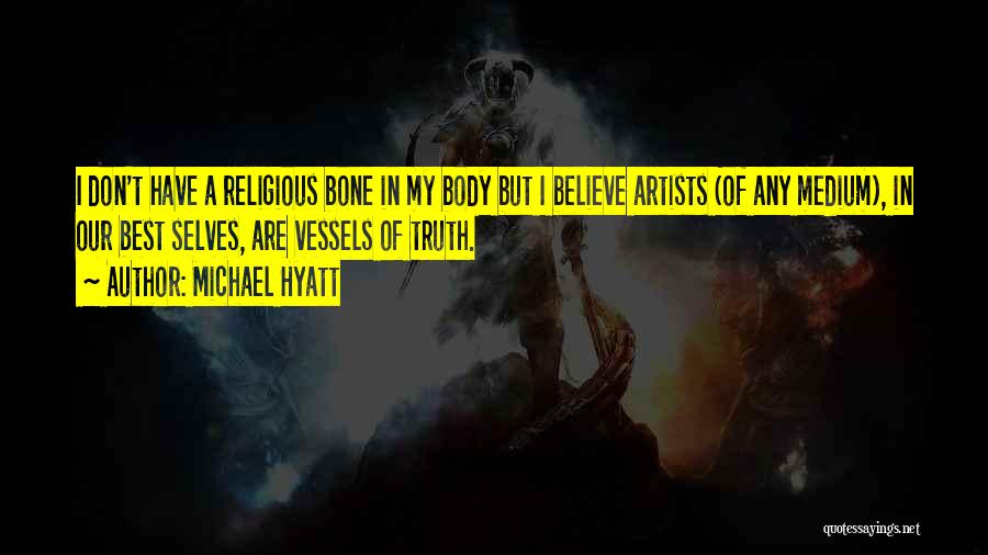 Michael Hyatt Quotes: I Don't Have A Religious Bone In My Body But I Believe Artists (of Any Medium), In Our Best Selves,