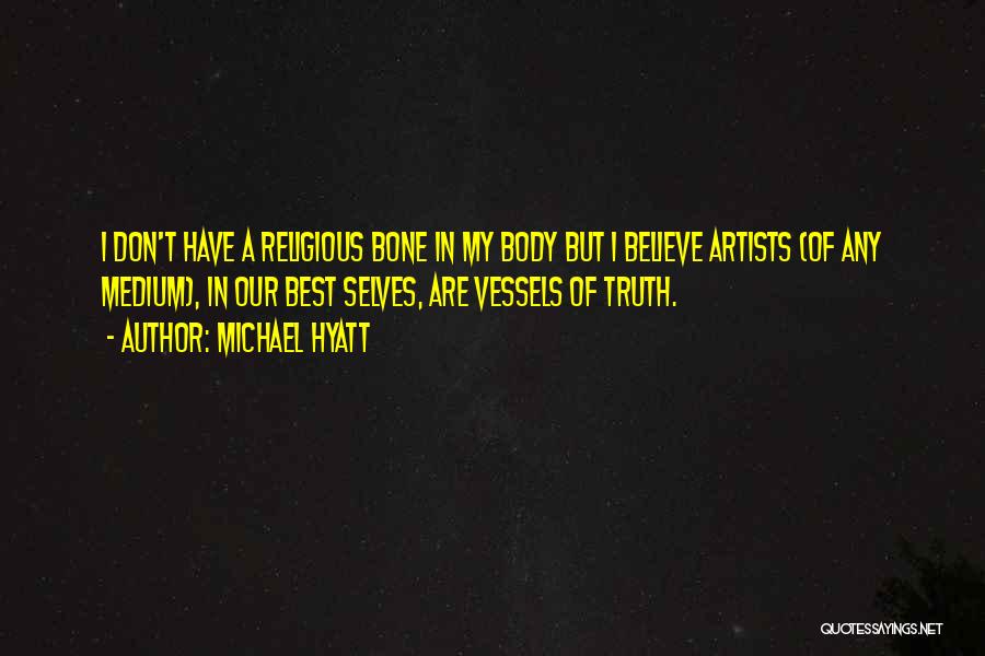Michael Hyatt Quotes: I Don't Have A Religious Bone In My Body But I Believe Artists (of Any Medium), In Our Best Selves,