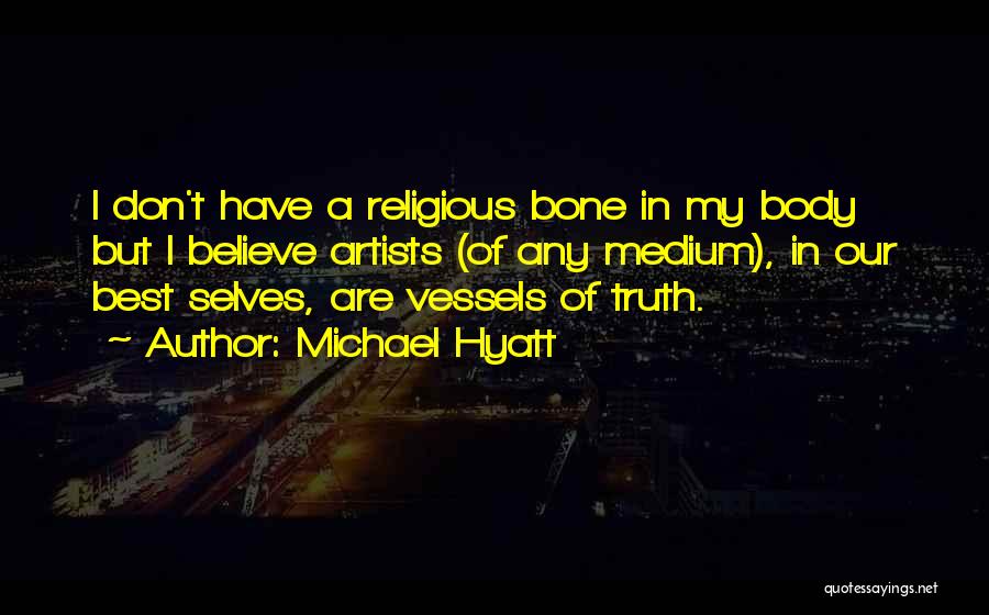 Michael Hyatt Quotes: I Don't Have A Religious Bone In My Body But I Believe Artists (of Any Medium), In Our Best Selves,