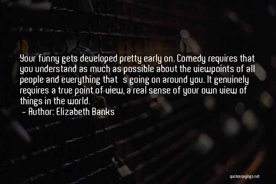 Elizabeth Banks Quotes: Your Funny Gets Developed Pretty Early On. Comedy Requires That You Understand As Much As Possible About The Viewpoints Of