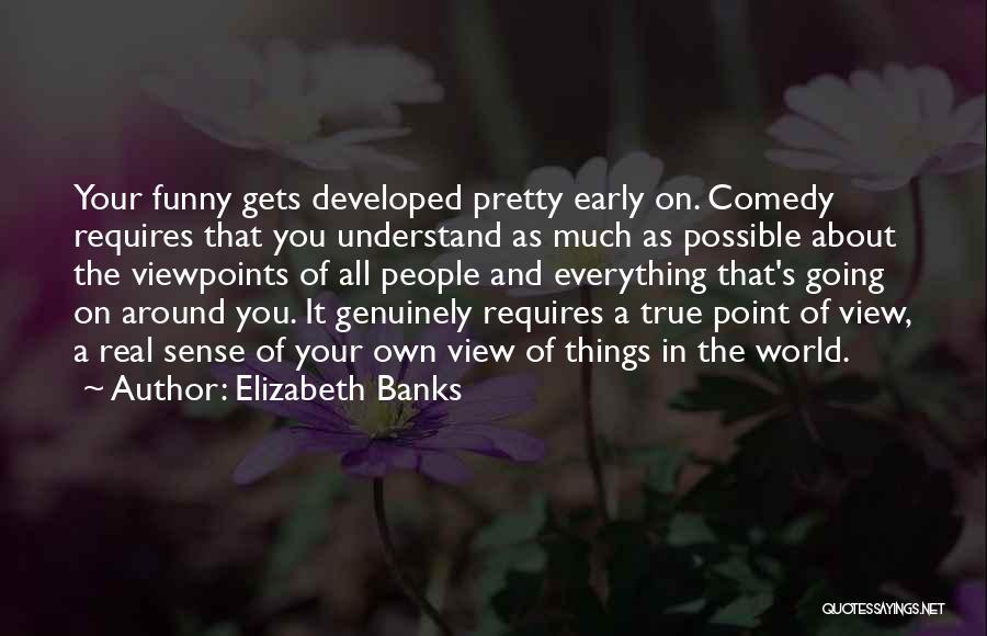 Elizabeth Banks Quotes: Your Funny Gets Developed Pretty Early On. Comedy Requires That You Understand As Much As Possible About The Viewpoints Of