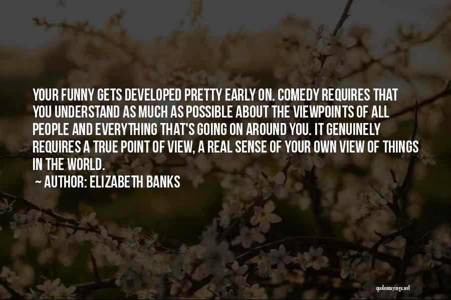 Elizabeth Banks Quotes: Your Funny Gets Developed Pretty Early On. Comedy Requires That You Understand As Much As Possible About The Viewpoints Of