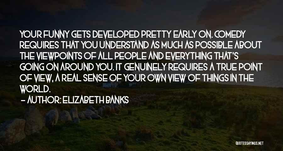 Elizabeth Banks Quotes: Your Funny Gets Developed Pretty Early On. Comedy Requires That You Understand As Much As Possible About The Viewpoints Of