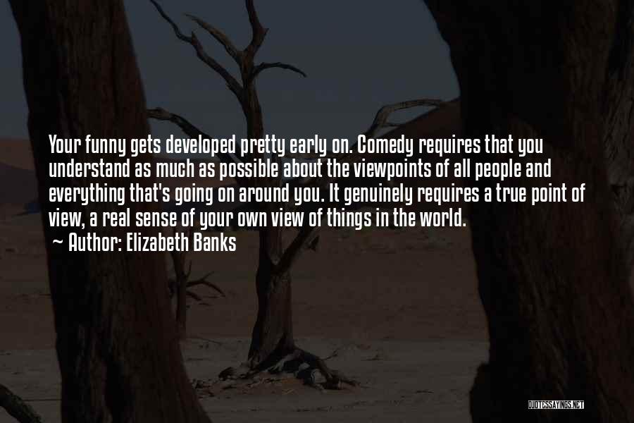 Elizabeth Banks Quotes: Your Funny Gets Developed Pretty Early On. Comedy Requires That You Understand As Much As Possible About The Viewpoints Of