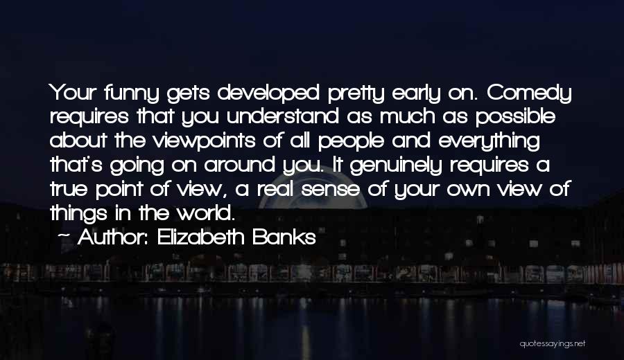 Elizabeth Banks Quotes: Your Funny Gets Developed Pretty Early On. Comedy Requires That You Understand As Much As Possible About The Viewpoints Of