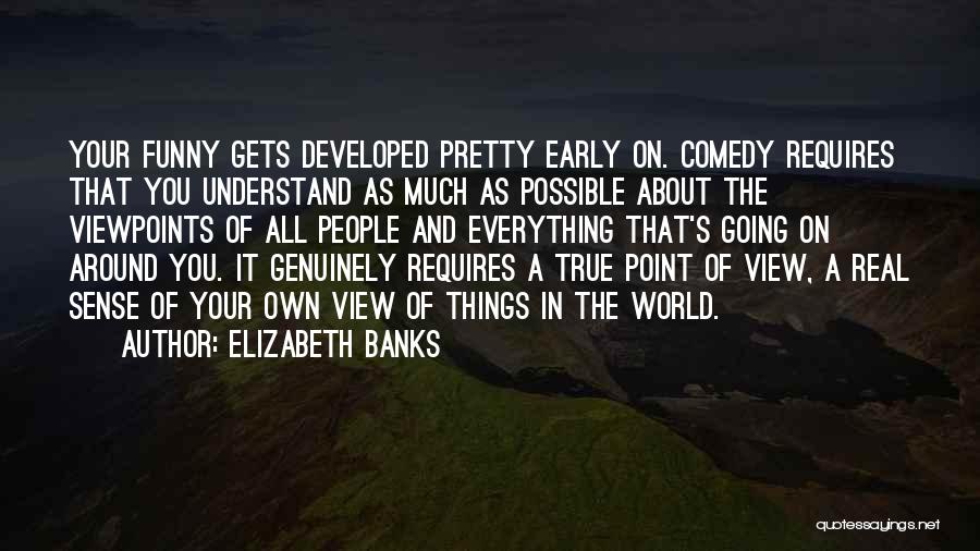 Elizabeth Banks Quotes: Your Funny Gets Developed Pretty Early On. Comedy Requires That You Understand As Much As Possible About The Viewpoints Of