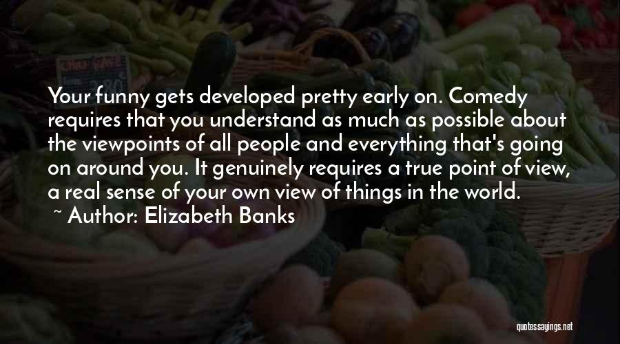 Elizabeth Banks Quotes: Your Funny Gets Developed Pretty Early On. Comedy Requires That You Understand As Much As Possible About The Viewpoints Of