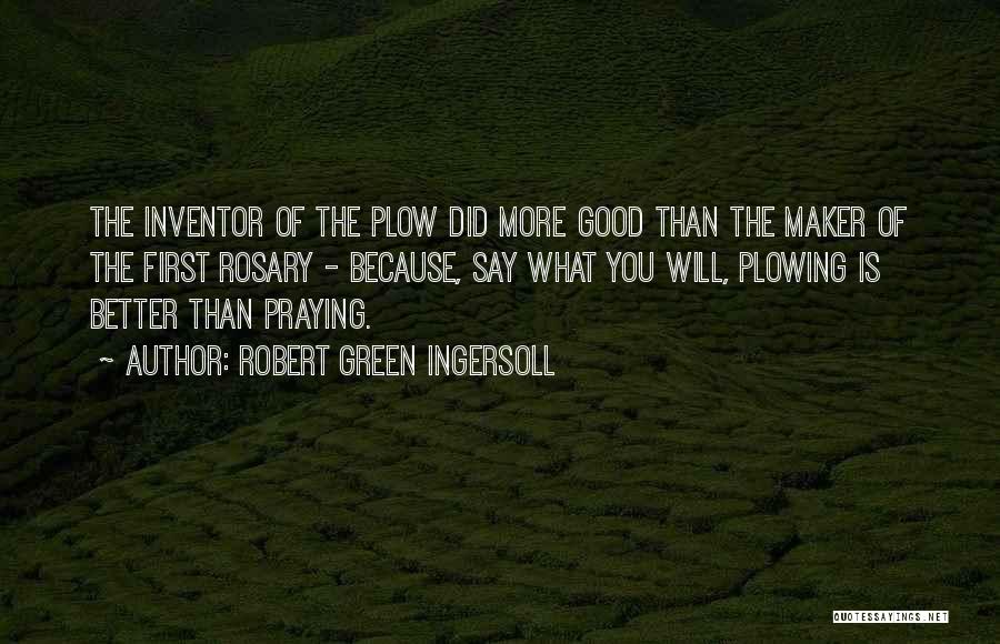 Robert Green Ingersoll Quotes: The Inventor Of The Plow Did More Good Than The Maker Of The First Rosary - Because, Say What You