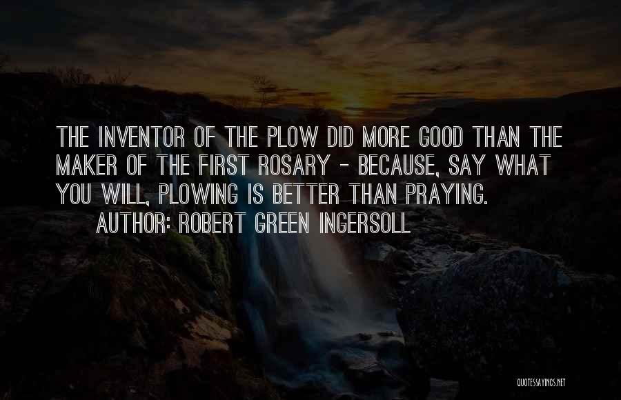 Robert Green Ingersoll Quotes: The Inventor Of The Plow Did More Good Than The Maker Of The First Rosary - Because, Say What You