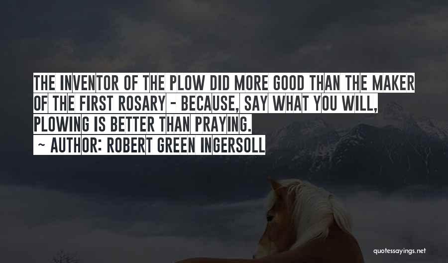 Robert Green Ingersoll Quotes: The Inventor Of The Plow Did More Good Than The Maker Of The First Rosary - Because, Say What You